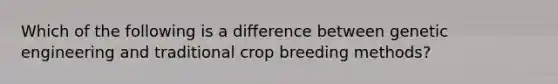 Which of the following is a difference between genetic engineering and traditional crop breeding methods?