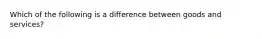 Which of the following is a difference between goods and services?