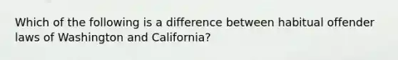 Which of the following is a difference between habitual offender laws of Washington and California?