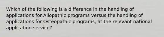 Which of the following is a difference in the handling of applications for Allopathic programs versus the handling of applications for Osteopathic programs, at the relevant national application service?