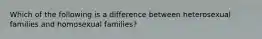 Which of the following is a difference between heterosexual families and homosexual families?