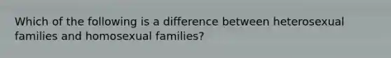 Which of the following is a difference between heterosexual families and homosexual families?