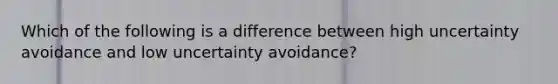 Which of the following is a difference between high uncertainty avoidance and low uncertainty avoidance?