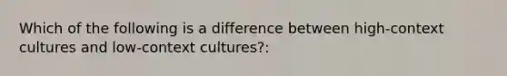 Which of the following is a difference between high-context cultures and low-context cultures?: