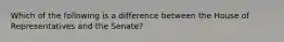 Which of the following is a difference between the House of Representatives and the Senate?