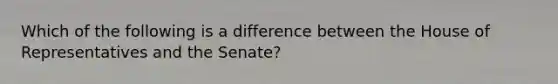 Which of the following is a difference between the House of Representatives and the Senate?