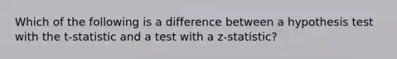 Which of the following is a difference between a hypothesis test with the t-statistic and a test with a z-statistic?