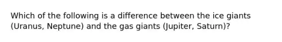 Which of the following is a difference between the ice giants (Uranus, Neptune) and the gas giants (Jupiter, Saturn)?