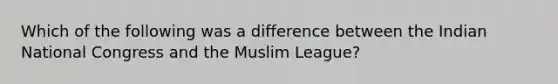 Which of the following was a difference between the Indian National Congress and the Muslim League?