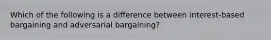 Which of the following is a difference between interest-based bargaining and adversarial bargaining?