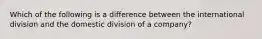 Which of the following is a difference between the international division and the domestic division of a company?