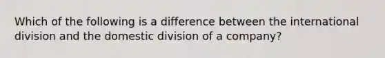 Which of the following is a difference between the international division and the domestic division of a company?