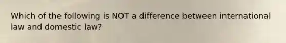 Which of the following is NOT a difference between international law and domestic law?