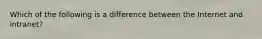 Which of the following is a difference between the Internet and intranet?