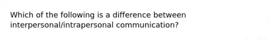 Which of the following is a difference between interpersonal/intrapersonal communication?