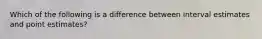 Which of the following is a difference between interval estimates and point estimates?