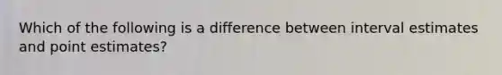 Which of the following is a difference between interval estimates and point estimates?