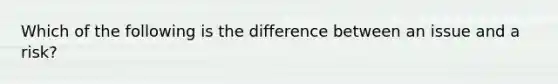 Which of the following is the difference between an issue and a risk?