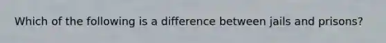 Which of the following is a difference between jails and prisons?