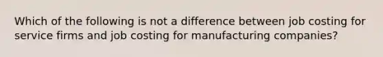 Which of the following is not a difference between job costing for service firms and job costing for manufacturing companies?