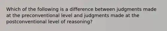 Which of the following is a difference between judgments made at the preconventional level and judgments made at the postconventional level of reasoning?