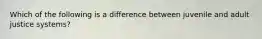 Which of the following is a difference between juvenile and adult justice systems?