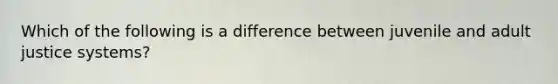 Which of the following is a difference between juvenile and adult justice systems?