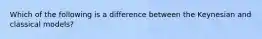 Which of the following is a difference between the Keynesian and classical models?