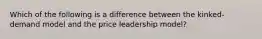 Which of the following is a difference between the kinked-demand model and the price leadership model?