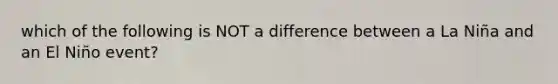 which of the following is NOT a difference between a La Niña and an El Niño event?