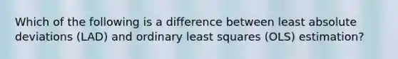 Which of the following is a difference between least absolute deviations (LAD) and ordinary least squares (OLS) estimation?