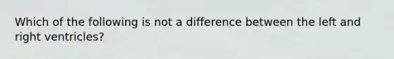 Which of the following is not a difference between the left and right ventricles?