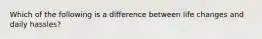 Which of the following is a difference between life changes and daily hassles?