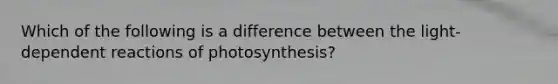 Which of the following is a difference between the light-dependent reactions of photosynthesis?