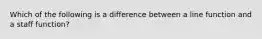 Which of the following is a difference between a line function and a staff function?