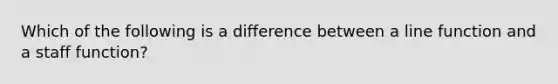 Which of the following is a difference between a line function and a staff function?