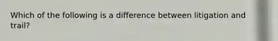 Which of the following is a difference between litigation and trail?