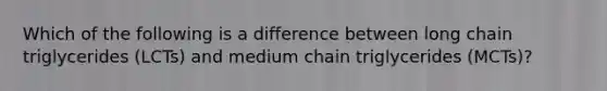 Which of the following is a difference between long chain triglycerides (LCTs) and medium chain triglycerides (MCTs)?