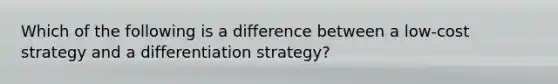 Which of the following is a difference between a low-cost strategy and a differentiation strategy?