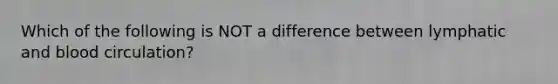Which of the following is NOT a difference between lymphatic and blood circulation?