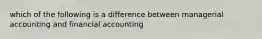 which of the following is a difference between managerial accounting and financial accounting