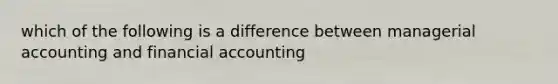 which of the following is a difference between managerial accounting and financial accounting