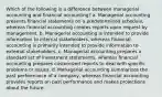 Which of the following is a difference between managerial accounting and financial accounting? a. Managerial accounting presents financial statements on a predetermined schedule, whereas financial accounting creates reports upon request by management. b. Managerial accounting is intended to provide information to internal stakeholders, whereas financial accounting is primarily intended to provide information to external stakeholders. c. Managerial accounting prepares a standard set of investment statements, whereas financial accounting prepares customized reports to deal with specific problems or issues. d. Managerial accounting summarizes the past performance of a company, whereas financial accounting provides reports on past performance and makes projections about the future.