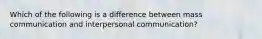 Which of the following is a difference between mass communication and interpersonal communication?