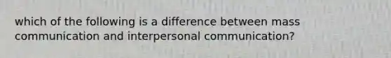 which of the following is a difference between mass communication and interpersonal communication?