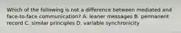 Which of the following is not a difference between mediated and face-to-face communication? A. leaner messages B. permanent record C. similar principles D. variable synchronicity