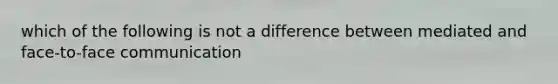 which of the following is not a difference between mediated and face-to-face communication