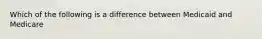 Which of the following is a difference between Medicaid and Medicare