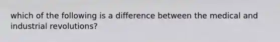 which of the following is a difference between the medical and industrial revolutions?