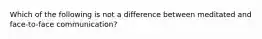 Which of the following is not a difference between meditated and face-to-face communication?